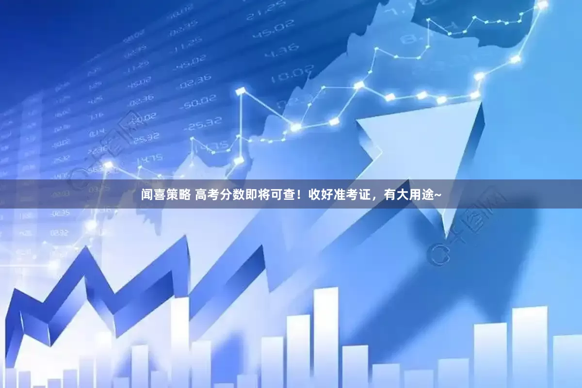 闻喜策略 高考分数即将可查！收好准考证，有大用途~