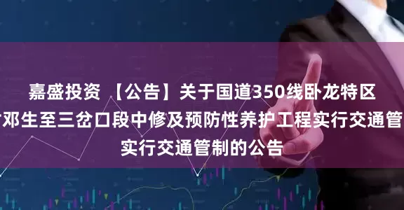 嘉盛投资 【公告】关于国道350线卧龙特区卧龙关村邓生至三岔口段中修及预防性养护工程实行交通管制的公告