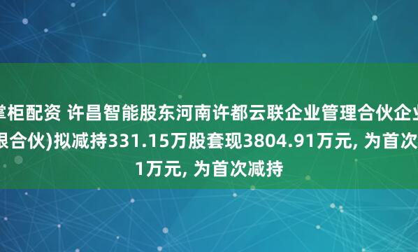掌柜配资 许昌智能股东河南许都云联企业管理合伙企业(有限合伙)拟减持331.15万股套现3804.91万元, 为首次减持