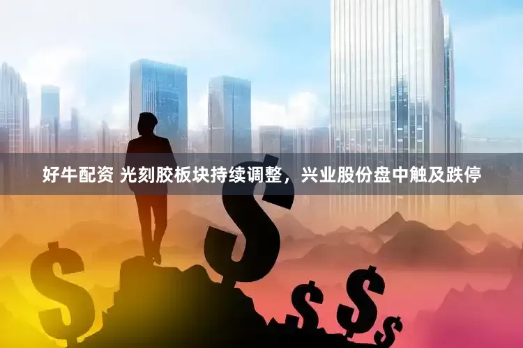好牛配资 光刻胶板块持续调整，兴业股份盘中触及跌停