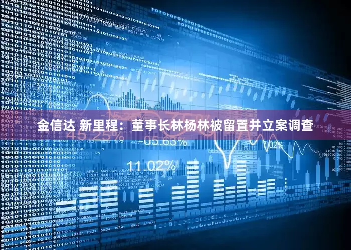 金信达 新里程：董事长林杨林被留置并立案调查