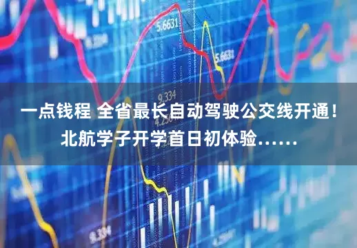 一点钱程 全省最长自动驾驶公交线开通！北航学子开学首日初体验……