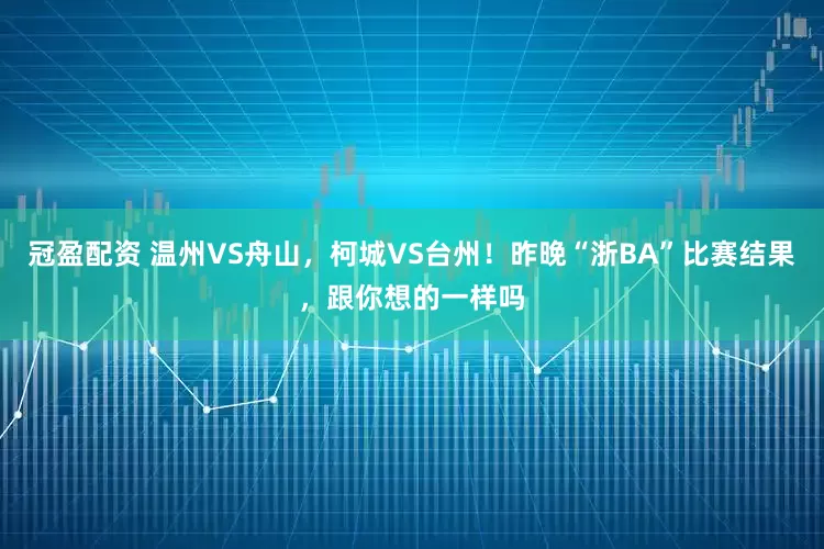 冠盈配资 温州VS舟山，柯城VS台州！昨晚“浙BA”比赛结果，跟你想的一样吗