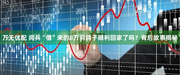 万无优配 阅兵“借”来的8万羽鸽子顺利回家了吗？背后故事揭秘