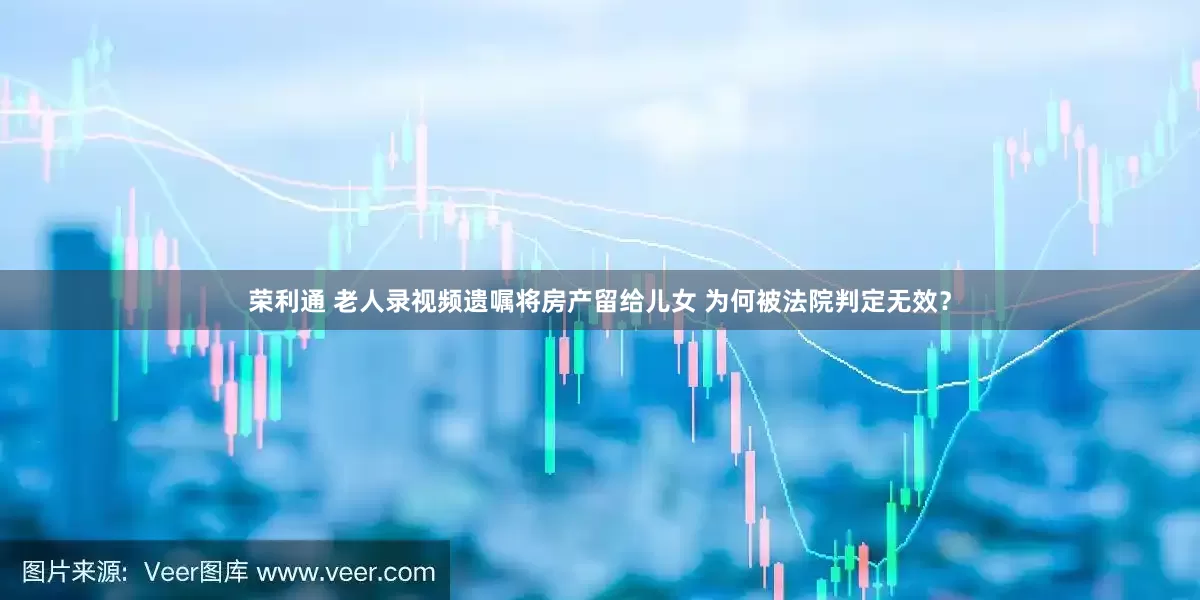 荣利通 老人录视频遗嘱将房产留给儿女 为何被法院判定无效？