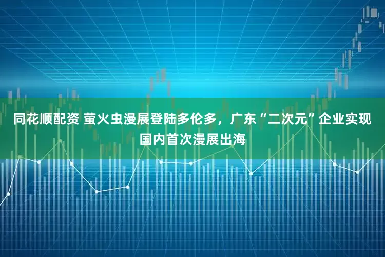 同花顺配资 萤火虫漫展登陆多伦多，广东“二次元”企业实现国内首次漫展出海