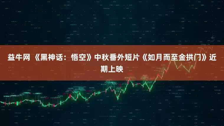 益牛网 《黑神话：悟空》中秋番外短片《如月而至金拱门》近期上映