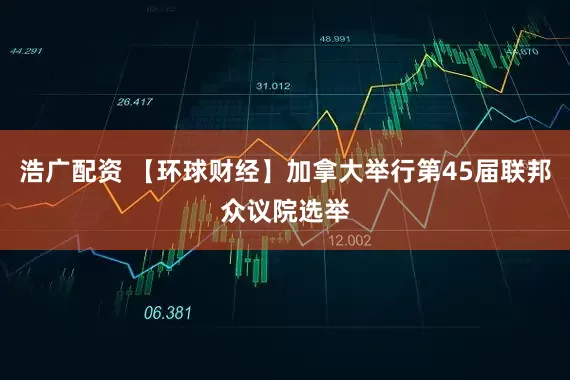 浩广配资 【环球财经】加拿大举行第45届联邦众议院选举