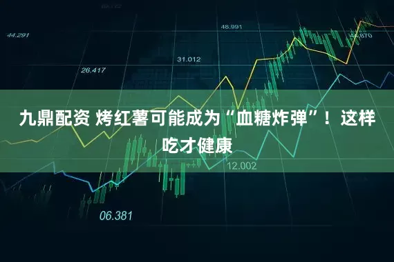 九鼎配资 烤红薯可能成为“血糖炸弹”！这样吃才健康