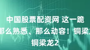 中国股票配资网 这一跪：那么熟悉、那么动容！铜梁龙2