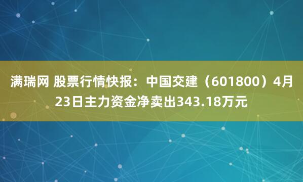 满瑞网 股票行情快报：中国交建（601800）4月23日主力资金净卖出343.18万元