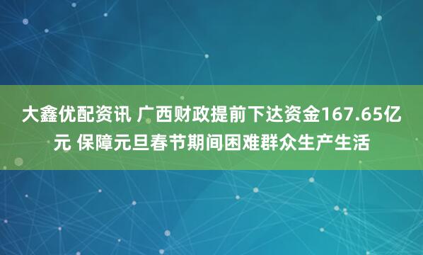 大鑫优配资讯 广西财政提前下达资金167.65亿元 保障元旦春节期间困难群众生产生活