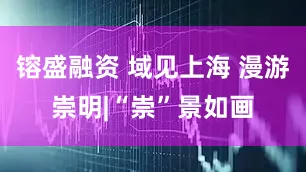 镕盛融资 域见上海 漫游崇明|“崇”景如画