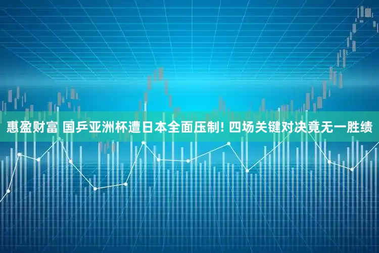 惠盈财富 国乒亚洲杯遭日本全面压制! 四场关键对决竟无一胜绩