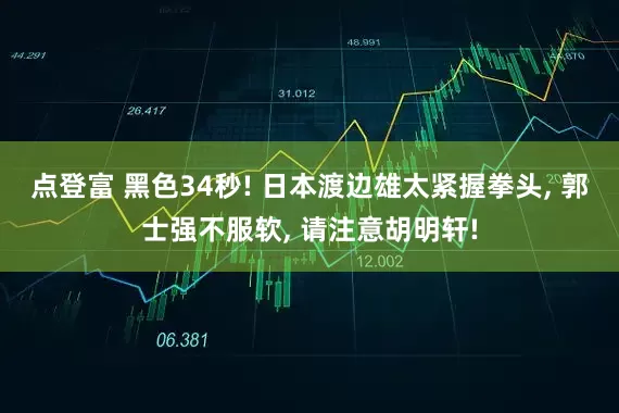 点登富 黑色34秒! 日本渡边雄太紧握拳头, 郭士强不服软, 请注意胡明轩!