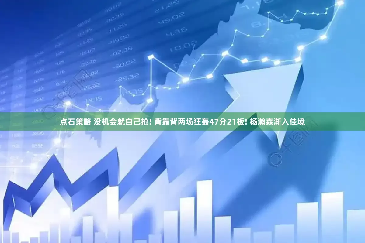 点石策略 没机会就自己抢! 背靠背两场狂轰47分21板! 杨瀚森渐入佳境