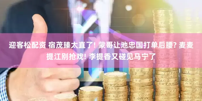 迎客松配资 宿茂臻太直了! 蒙哥让池忠国打单后腰? 麦麦提江别抢戏! 李提香又碰见马宁了