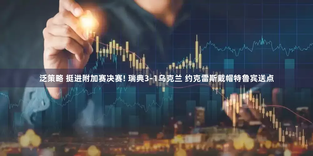 泛策略 挺进附加赛决赛! 瑞典3-1乌克兰 约克雷斯戴帽特鲁宾送点