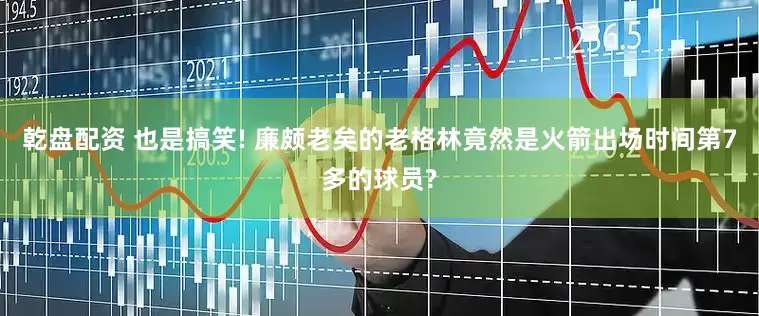 乾盘配资 也是搞笑! 廉颇老矣的老格林竟然是火箭出场时间第7多的球员?