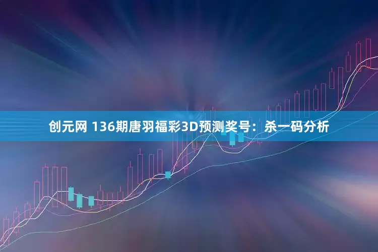 创元网 136期唐羽福彩3D预测奖号：杀一码分析