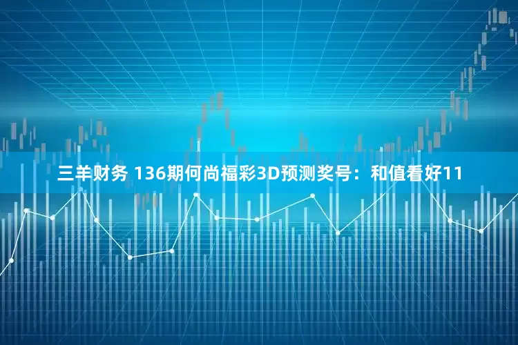 三羊财务 136期何尚福彩3D预测奖号：和值看好11