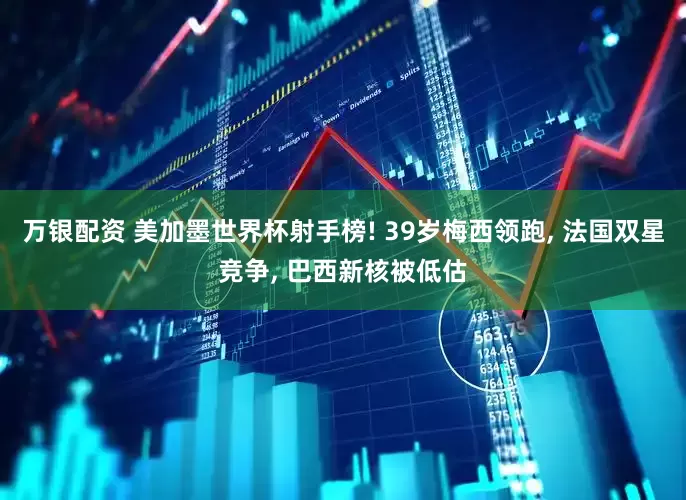 万银配资 美加墨世界杯射手榜! 39岁梅西领跑, 法国双星竞争, 巴西新核被低估
