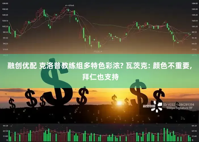 融创优配 克洛普教练组多特色彩浓? 瓦茨克: 颜色不重要, 拜仁也支持