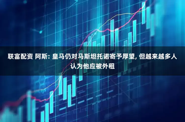 联富配资 阿斯: 皇马仍对马斯坦托诺寄予厚望, 但越来越多人认为他应被外租