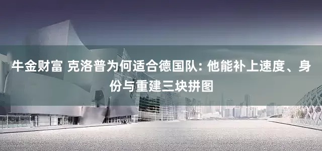 牛金财富 克洛普为何适合德国队: 他能补上速度、身份与重建三块拼图
